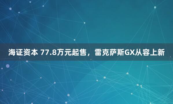 海证资本 77.8万元起售,雷克萨斯GX从容上新