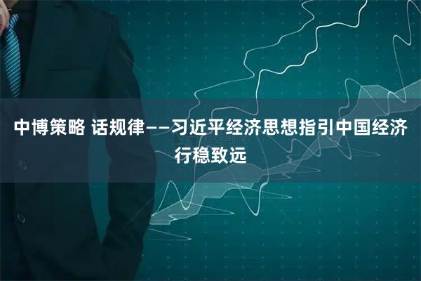 中博策略 话规律——习近平经济思想指引中国经济行稳致远