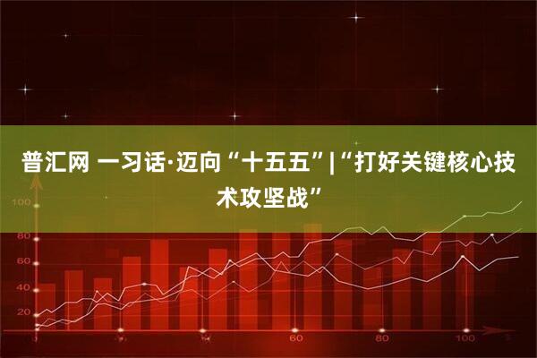 普汇网 一习话·迈向“十五五”|“打好关键核心技术攻坚战”