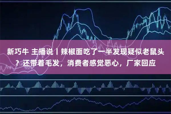 新巧牛 主播说丨辣椒面吃了一半发现疑似老鼠头?还带着毛发,消费者感觉恶心,厂家回应