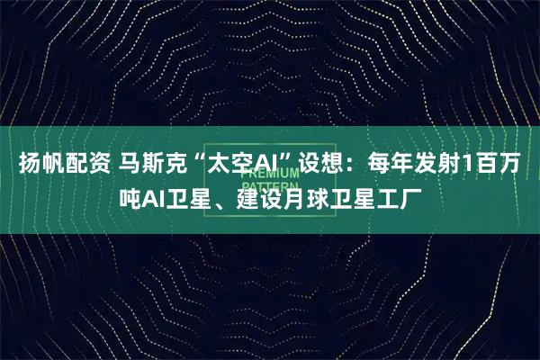 扬帆配资 马斯克“太空AI”设想:每年发射1百万吨AI卫星、建设月球卫星工厂