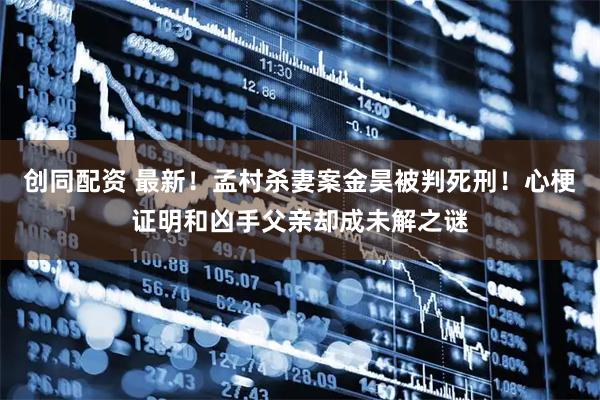 创同配资 最新!孟村杀妻案金昊被判死刑!心梗证明和凶手父亲却成未解之谜