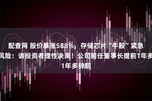 配查网 股价暴涨588%,存储芯片“牛股”紧急提示风险:请投资者理性决策!公司前任董事长提前1年多辞职