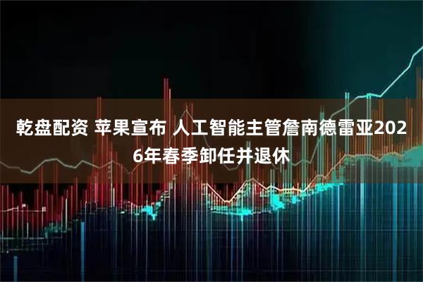 乾盘配资 苹果宣布 人工智能主管詹南德雷亚2026年春季卸任并退休