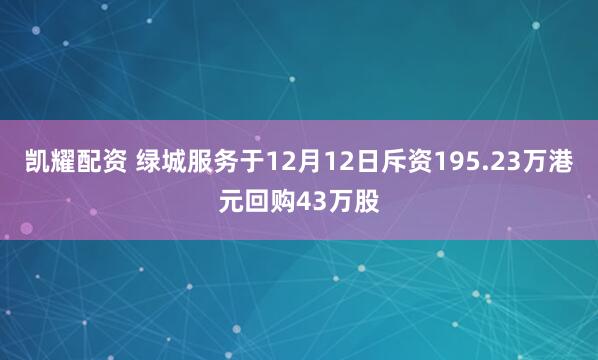 凯耀配资 绿城服务于12月12日斥资195.23万港元回购43万股