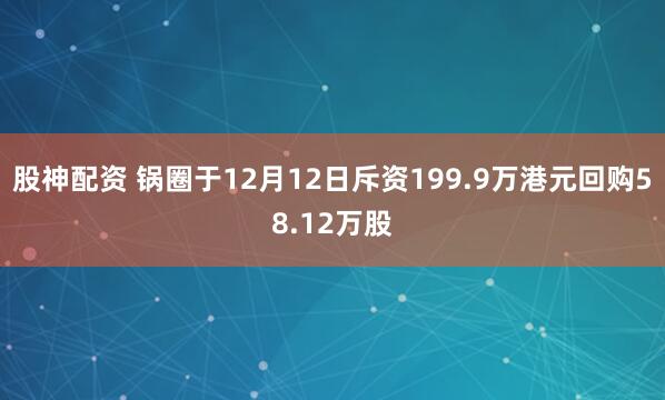 股神配资 锅圈于12月12日斥资199.9万港元回购58.12万股