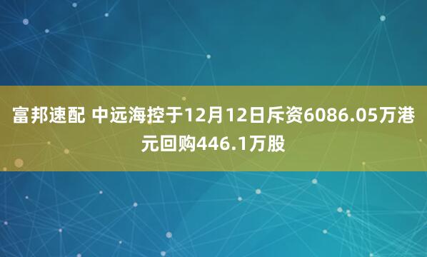 富邦速配 中远海控于12月12日斥资6086.05万港元回购446.1万股