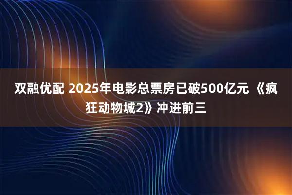 双融优配 2025年电影总票房已破500亿元 《疯狂动物城2》冲进前三
