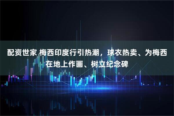 配资世家 梅西印度行引热潮，球衣热卖、为梅西在地上作画、树立纪念碑