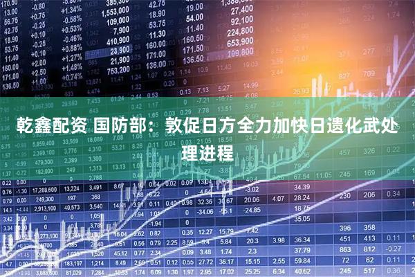 乾鑫配资 国防部：敦促日方全力加快日遗化武处理进程