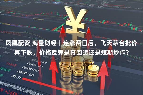 凤凰配资 海量财经丨连涨两日后，飞天茅台批价再下跌，价格反弹是真回暖还是短期炒作？