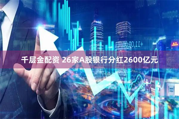 千层金配资 26家A股银行分红2600亿元