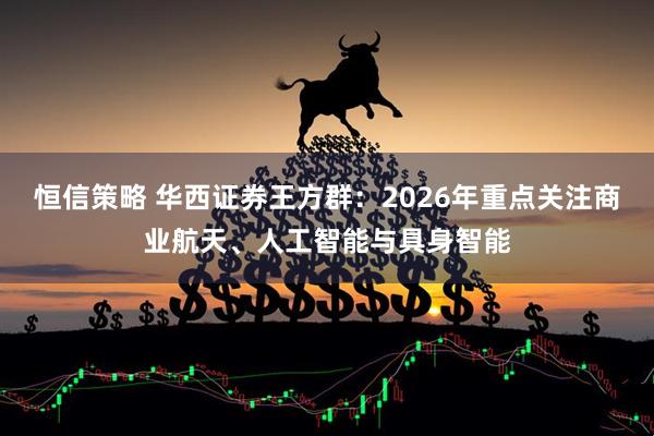 恒信策略 华西证券王方群：2026年重点关注商业航天、人工智能与具身智能