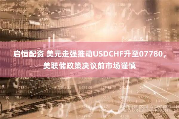启恒配资 美元走强推动USDCHF升至07780，美联储政策决议前市场谨慎