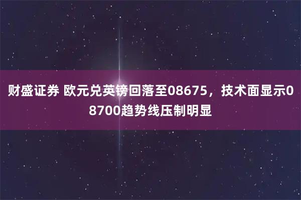 财盛证券 欧元兑英镑回落至08675，技术面显示08700趋势线压制明显