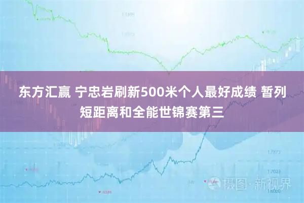 东方汇赢 宁忠岩刷新500米个人最好成绩 暂列短距离和全能世锦赛第三