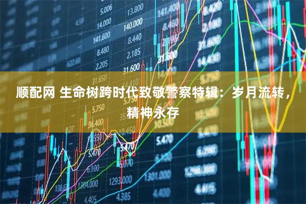 顺配网 生命树跨时代致敬警察特辑：岁月流转，精神永存