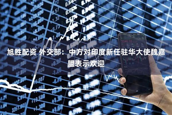 旭胜配资 外交部：中方对印度新任驻华大使魏嘉盟表示欢迎