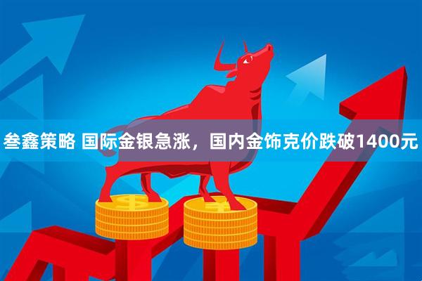 叁鑫策略 国际金银急涨，国内金饰克价跌破1400元