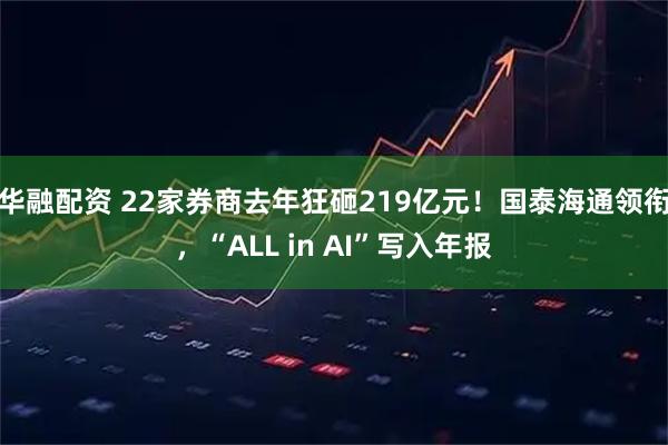 华融配资 22家券商去年狂砸219亿元！国泰海通领衔，“ALL in AI”写入年报