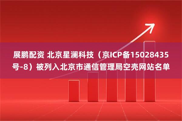 展鹏配资 北京星澜科技（京ICP备15028435号-8）被列入北京市通信管理局空壳网站名单